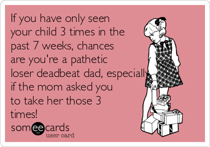 If you have only seen
your child 3 times in the
past 7 weeks, chances
are you're a pathetic
loser deadbeat dad, especially if
if the mom asked you
to take her those 3
times!