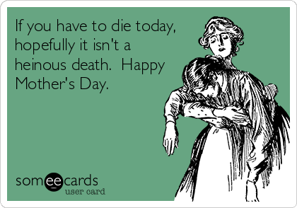 If you have to die today,
hopefully it isn't a
heinous death.  Happy
Mother's Day.