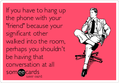 If you have to hang up
the phone with your
"friend" because your
significant other
walked into the room,
perhaps you shouldn't
be having that
conversation at all