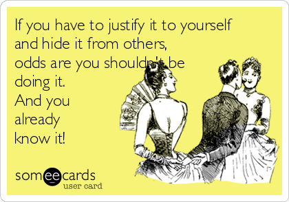 If you have to justify it to yourself
and hide it from others,
odds are you shouldn't be
doing it.
And you
already
know it!