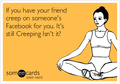 If you have your friend
creep on someone's
Facebook for you. It's
still Creeping Isn't it?