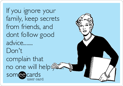 If you ignore your
family, keep secrets
from friends, and
dont follow good
advice........
Don't
complain that
no one will help you.