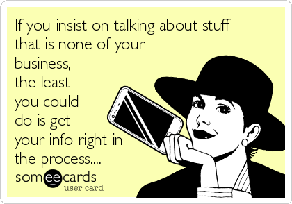 If you insist on talking about stuff
that is none of your
business,
the least
you could
do is get
your info right in
the process....