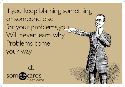 If you keep blaming something
or someone else
for your problems,you
Will never learn why 
Problems come
your way

           cb