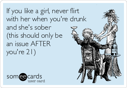 If you like a girl, never flirt
with her when you're drunk
and she's sober
(this should only be
an issue AFTER
you're 21)