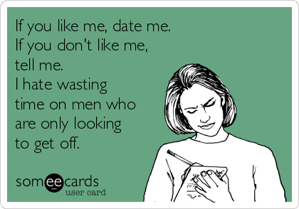 If you like me, date me.
If you don't like me,
tell me. 
I hate wasting
time on men who
are only looking
to get off.