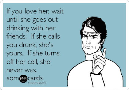 If you love her, wait
until she goes out
drinking with her
friends.  If she calls
you drunk, she's
yours.  If she turns
off her cell, she
never was.  