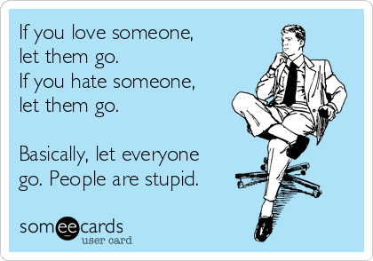 If you love someone,
let them go.
If you hate someone,
let them go.

Basically, let everyone
go. People are stupid.