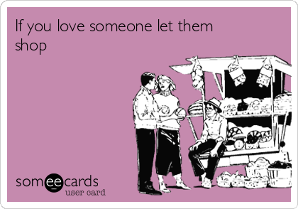 If you love someone let them
shop