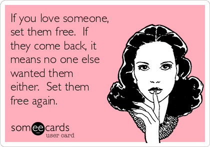 If you love someone,
set them free.  If
they come back, it
means no one else
wanted them
either.  Set them
free again.