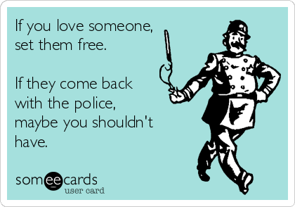 If you love someone, 
set them free. 

If they come back
with the police, 
maybe you shouldn't
have.