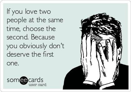 If you love two
people at the same
time, choose the
second. Because
you obviously don't
deserve the first
one.