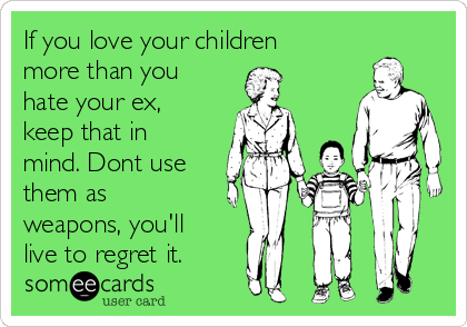 If you love your children
more than you
hate your ex,
keep that in
mind. Dont use
them as
weapons, you'll
live to regret it.