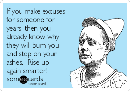 If you make excuses
for someone for
years, then you
already know why
they will burn you
and step on your
ashes.  Rise up
again smarter!