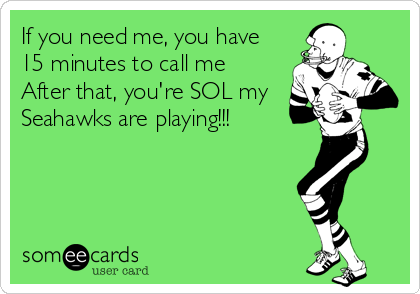 If you need me, you have
15 minutes to call me 
After that, you're SOL my
Seahawks are playing!!!