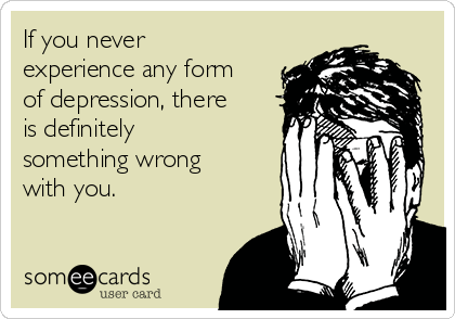 If you never
experience any form
of depression, there
is definitely
something wrong
with you.