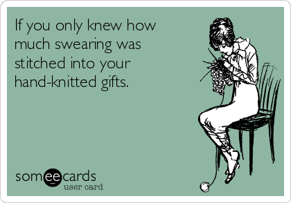 If you only knew how
much swearing was
stitched into your
hand-knitted gifts.