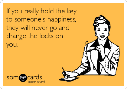 If you really hold the key
to someone's happiness,
they will never go and
change the locks on
you.