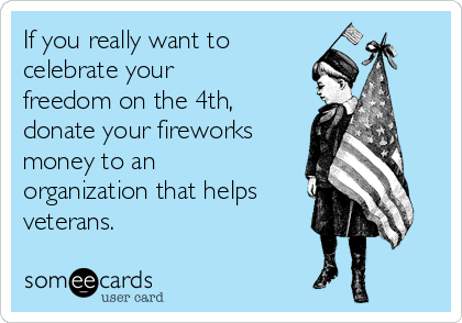 If you really want to
celebrate your
freedom on the 4th,
donate your fireworks
money to an
organization that helps 
veterans.  