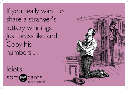 If you really want to
share a stranger's
lottery winnings.
Just press like and 
Copy his
numbers.....

Idiots.