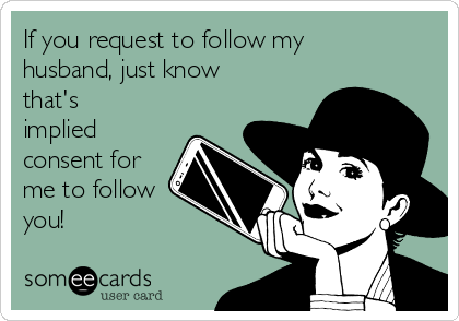 If you request to follow my
husband, just know
that's
implied
consent for
me to follow
you! 