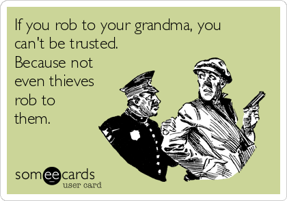 If you rob to your grandma, you
can't be trusted.
Because not
even thieves
rob to
them.
   