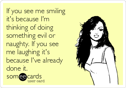 If you see me smiling
it's because I'm
thinking of doing
something evil or
naughty. If you see
me laughing it's
because I've already
done it.