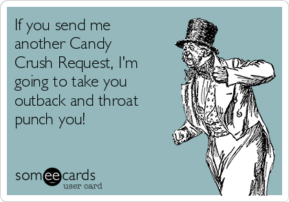 If you send me
another Candy
Crush Request, I'm
going to take you
outback and throat
punch you! 