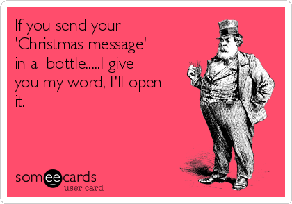 If you send your
'Christmas message'
in a  bottle.....I give
you my word, I'll open
it.

