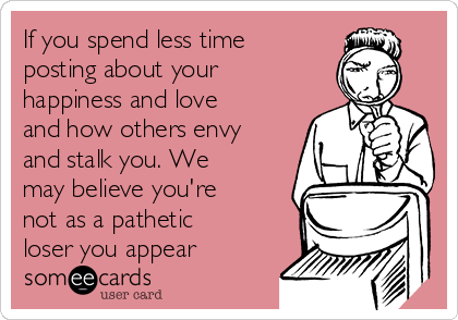 If you spend less time
posting about your
happiness and love
and how others envy
and stalk you. We
may believe you're
not as a pathetic
loser you appear 