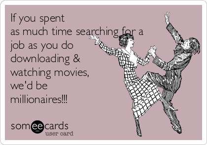 If you spent
as much time searching for a
job as you do
downloading &
watching movies,
we'd be
millionaires!!!