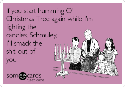 If you start humming O'
Christmas Tree again while I'm
lighting the
candles, Schmuley,
I'll smack the
shit out of
you.