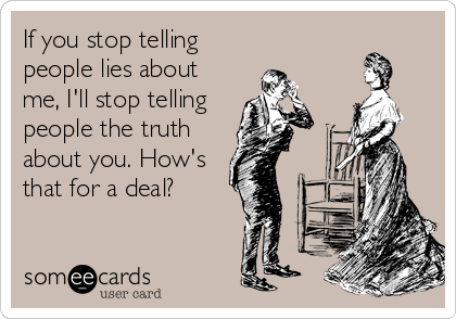 If you stop telling
people lies about
me, I'll stop telling
people the truth
about you. How's
that for a deal?