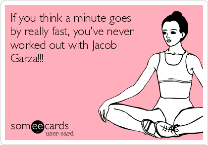 If you think a minute goes
by really fast, you've never
worked out with Jacob
Garza!!!