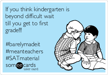 If you think kindergarten is
beyond difficult wait
till you get to first
grade!!!

#barelymadeit
#meanteachers
#SATmaterial