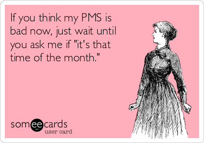 If you think my PMS is
bad now, just wait until
you ask me if "it's that
time of the month."