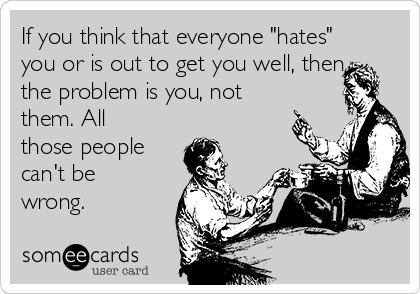 If you think that everyone "hates"
you or is out to get you well, then
the problem is you, not
them. All
those people
can't be
wrong.