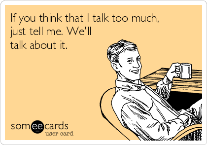 If you think that I talk too much,
just tell me. We'll
talk about it.
