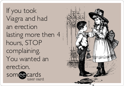 If you took
Viagra and had
an erection
lasting more then 4
hours, STOP 
complaining. 
You wanted an
erection.