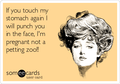 If you touch my
stomach again I
will punch you
in the face, I'm
pregnant not a
petting zoo!!  