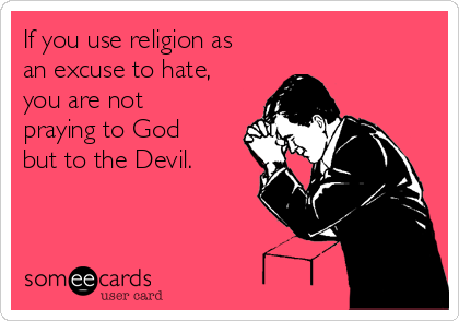 If you use religion as
an excuse to hate,
you are not
praying to God
but to the Devil. 