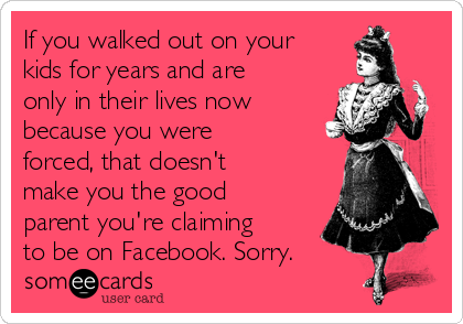 If you walked out on your
kids for years and are
only in their lives now
because you were
forced, that doesn't
make you the good
parent you're claiming
to be on Facebook. Sorry.