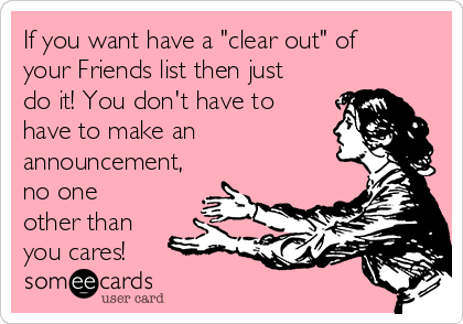 If you want have a "clear out" of
your Friends list then just
do it! You don't have to
have to make an
announcement,
no one
other than
you cares!