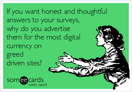 If you want honest and thoughtful
answers to your surveys,
why do you advertise
them for the most digital
currency on
greed
driven sites?