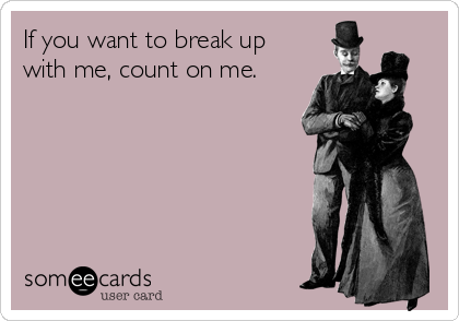 If you want to break up
with me, count on me.