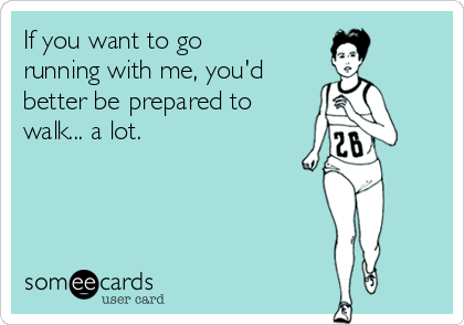 If you want to go
running with me, you'd
better be prepared to
walk... a lot. 