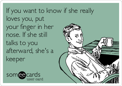 If you want to know if she really
loves you, put
your finger in her
nose. If she still
talks to you
afterward, she's a
keeper