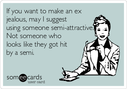 If you want to make an ex
jealous, may I suggest
using someone semi-attractive.
Not someone who
looks like they got hit
by a semi. 