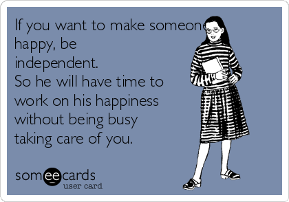 If you want to make someone
happy, be
independent.
So he will have time to
work on his happiness
without being busy
taking care of you.  