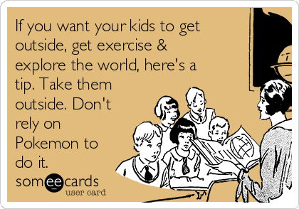 If you want your kids to get
outside, get exercise &
explore the world, here's a
tip. Take them
outside. Don't
rely on
Pokemon to
do it.